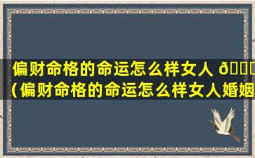 偏财命格的命运怎么样女人 🕊 （偏财命格的命运怎么样女人婚姻如何）